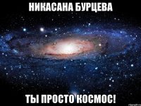 никасана бурцева ты просто космос!