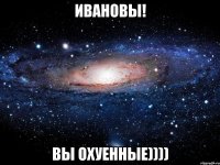 ивановы! вы охуенные))))