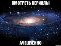 смотреть сериалы ачешуенно