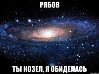 рябов ты козел, я обиделась