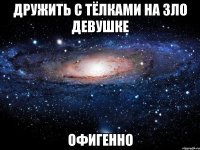 дружить с тёлками на зло девушке офигенно