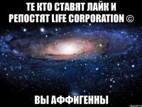 те кто ставят лайк и репостят life corporation © вы аффигенны