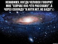 ненавижу, когда человек говорит мне "сейчас кое-что расскажу", а через секунду "а хотя нет, не буду"© 