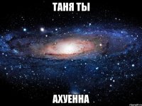 таня ты ахуенна