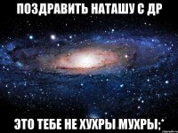 поздравить наташу с др это тебе не хухры мухры;*