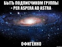 быть подписчиком группы • per aspera ad astra офигенно