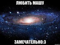 любить машу замечательно:3