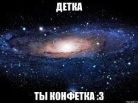 детка ты конфетка :3