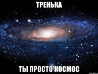 тренька ты просто космос