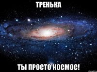 тренька ты просто космос!