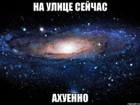 на улице сейчас ахуенно