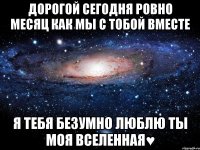 дорогой сегодня ровно месяц как мы с тобой вместе я тебя безумно люблю ты моя вселенная♥