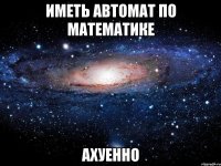 иметь автомат по математике ахуенно