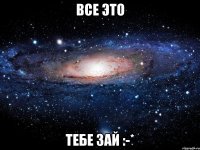 все это тебе зай :-*