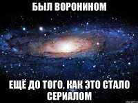 был воронином ещё до того, как это стало сериалом