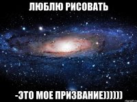 люблю рисовать -это мое призвание))))))