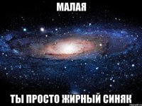 малая ты просто жирный синяк