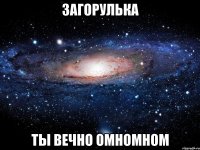 загорулька ты вечно омномном