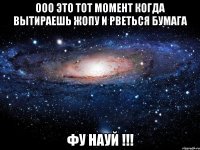 ооо это тот момент когда вытираешь жопу и рветься бумага фу науй !!!