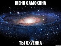 женя самохина ты охуенна