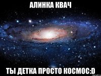 алинка квач ты детка просто космос:d