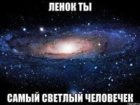 ленок ты самый светлый человечек