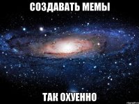 создавать мемы так охуенно