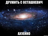 дружить с осташкевич ахуенно