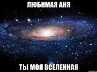 любимая аня ты моя вселенная