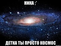 ника ;* детка ты просто космос