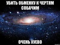 убить обменку к чертям собачим очень хуево