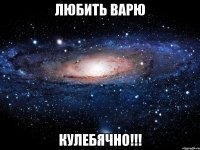 любить варю кулебячно!!!