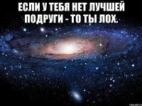 если у тебя нет лучшей подруги - то ты лох. 