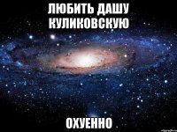 любить дашу куликовскую охуенно