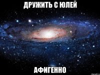 дружить с юлей афигенно