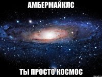 амбермайклс ты просто космос