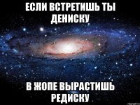 если встретишь ты дениску в жопе вырастишь редиску