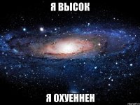 я высок я охуеннен