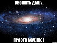 обожать дашу просто ахуенно!