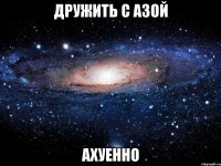 дружить с азой ахуенно