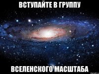 вступайте в группу вселенского масштаба