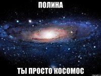 полина ты просто косомос