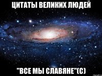 цитаты великих людей "все мы славяне"(c)