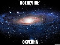 ксенечка:* охуенна