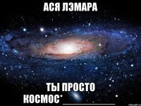 ася лэмара ты просто космос*_________*