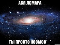 ася лємара ты просто космос*_*