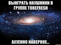 выиграть наушники в группе tobefresh ахуенно наверное...