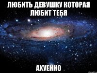 любить девушку которая любит тебя ахуенно