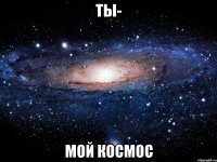 ты- мой космос