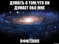 думать о том,что он думает обо мне офигенно